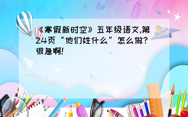 《寒假新时空》五年级语文,第24页“他们姓什么”怎么做?很急啊!