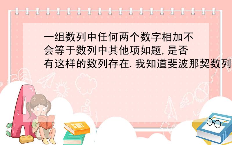 一组数列中任何两个数字相加不会等于数列中其他项如题,是否有这样的数列存在.我知道斐波那契数列是两数相加等于第三项,有没有正好和斐波那契数列相反的数列存在?是否可以对这个进行