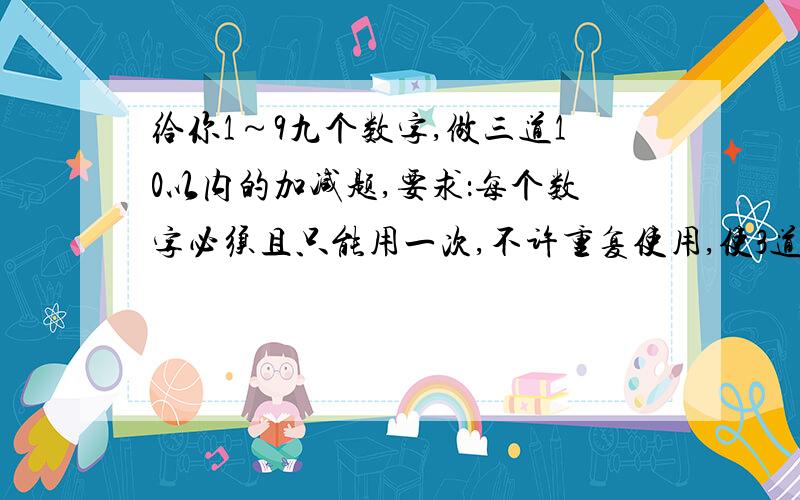 给你1～9九个数字,做三道10以内的加减题,要求：每个数字必须且只能用一次,不许重复使用,使3道题成立.