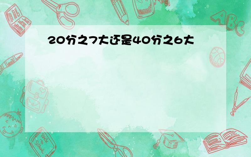 20分之7大还是40分之6大