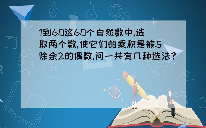 1到60这60个自然数中,选取两个数,使它们的乘积是被5除余2的偶数,问一共有几种选法?