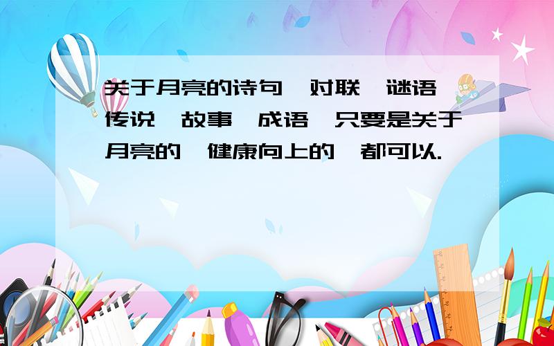 关于月亮的诗句,对联,谜语,传说,故事,成语,只要是关于月亮的,健康向上的,都可以.