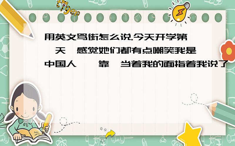 用英文骂街怎么说.今天开学第一天,感觉她们都有点嘲笑我是中国人诶,靠,当着我的面指着我说了一句什么,我也听不懂,感觉像是再骂我,我总不能骂她们用中文吧,她们也听不懂啊,俺郁闷.高手