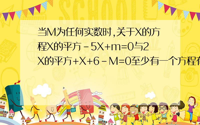 当M为任何实数时,关于X的方程X的平方-5X+m=0与2X的平方+X+6-M=0至少有一个方程有实数根.