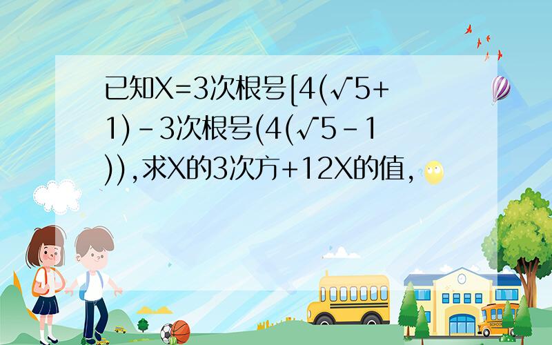 已知X=3次根号[4(√5+1)-3次根号(4(√5-1)),求X的3次方+12X的值,