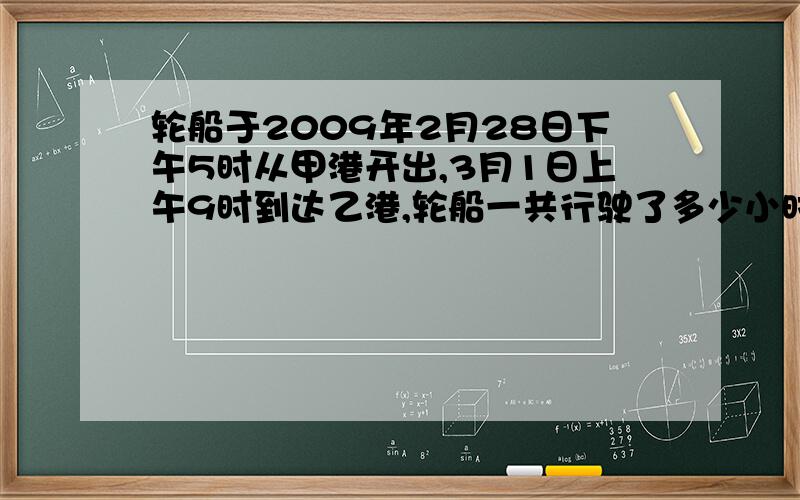 轮船于2009年2月28日下午5时从甲港开出,3月1日上午9时到达乙港,轮船一共行驶了多少小时?