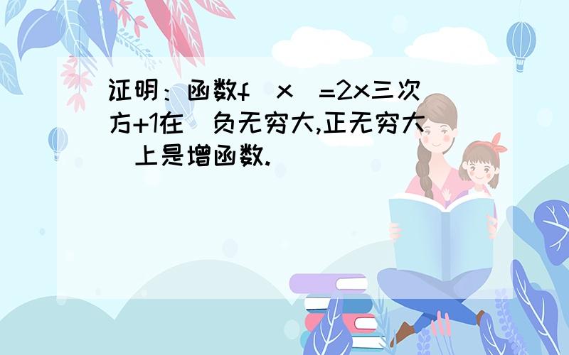 证明：函数f(x)=2x三次方+1在（负无穷大,正无穷大）上是增函数.