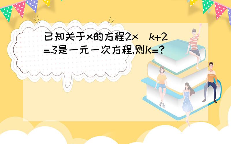 已知关于x的方程2x^k+2=3是一元一次方程,则K=?