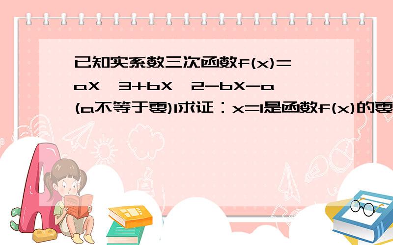 已知实系数三次函数f(x)=aX^3+bX^2-bX-a(a不等于零)1求证：x=1是函数f(x)的零点2当a与b满足什么关系时,函数f(x)还有其他零点?3如果x0是函数f(x)的零点,求证：1/X0也是函数f(x)的零点