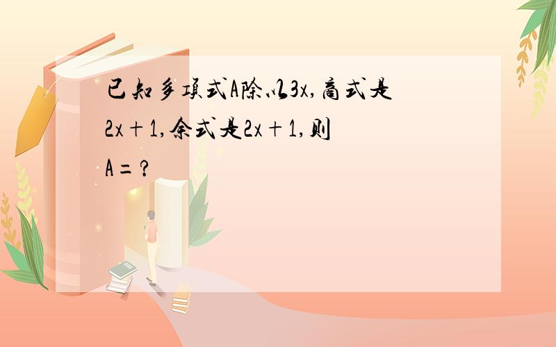 已知多项式A除以3x,商式是2x+1,余式是2x+1,则A=?