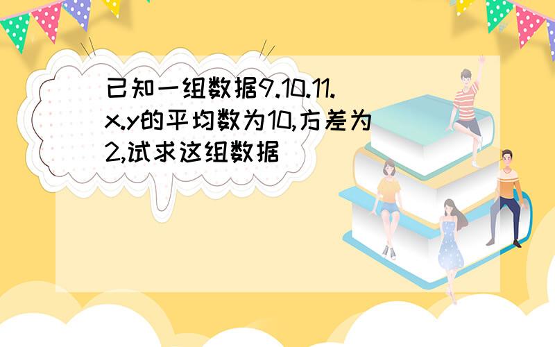 已知一组数据9.10.11.x.y的平均数为10,方差为2,试求这组数据