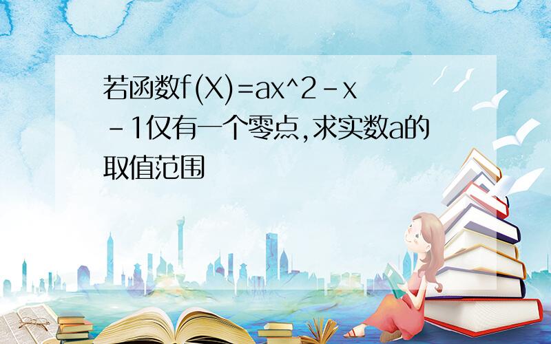 若函数f(X)=ax^2-x-1仅有一个零点,求实数a的取值范围