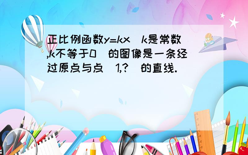 正比例函数y=kx（k是常数,k不等于0）的图像是一条经过原点与点（1,?）的直线.