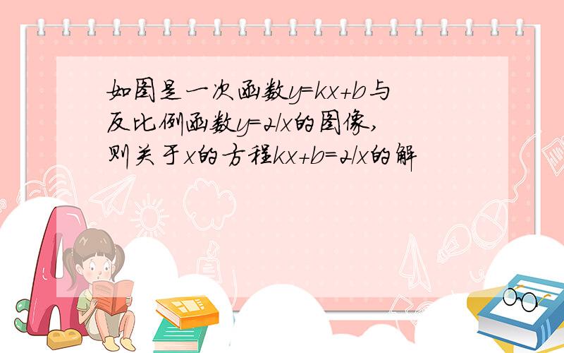 如图是一次函数y=kx+b与反比例函数y=2/x的图像,则关于x的方程kx+b=2/x的解