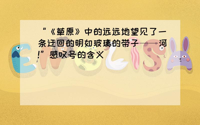 “《草原》中的远远地望见了一条迂回的明如玻璃的带子——河!”感叹号的含义