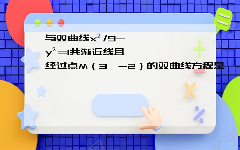 与双曲线x²/9-y²=1共渐近线且经过点M（3,-2）的双曲线方程是