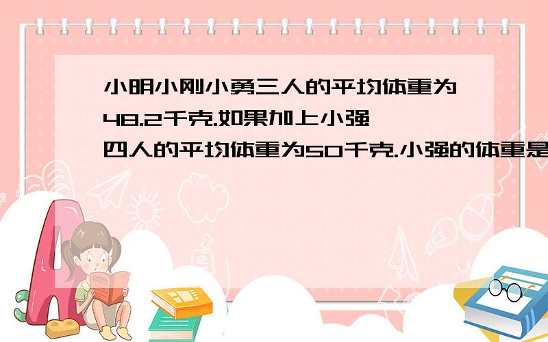 小明小刚小勇三人的平均体重为48.2千克.如果加上小强,四人的平均体重为50千克.小强的体重是多少千克?