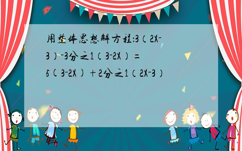 用整体思想解方程：3（2X-3）-3分之1（3-2X）=5(3-2X)+2分之1（2X-3）