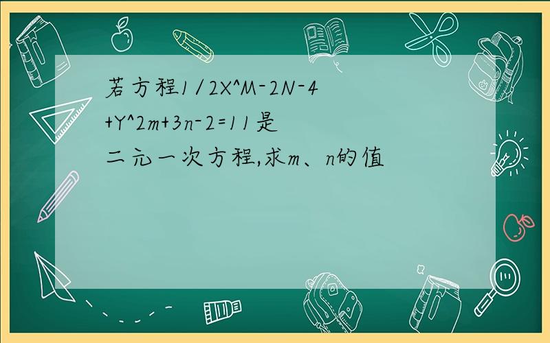 若方程1/2X^M-2N-4+Y^2m+3n-2=11是二元一次方程,求m、n的值