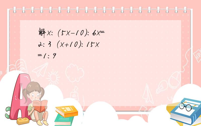 解x：(5x-10):6x=2:3 （x+10）：15x=1：9