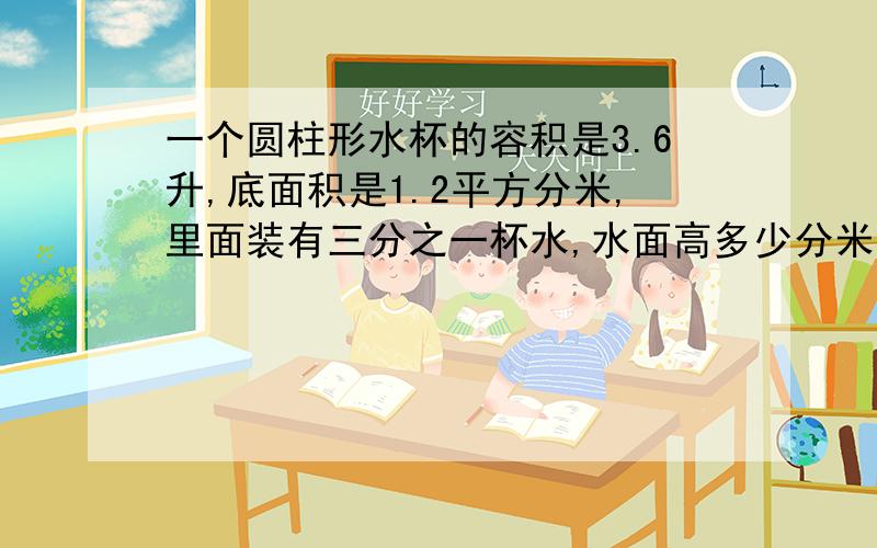 一个圆柱形水杯的容积是3.6升,底面积是1.2平方分米,里面装有三分之一杯水,水面高多少分米?