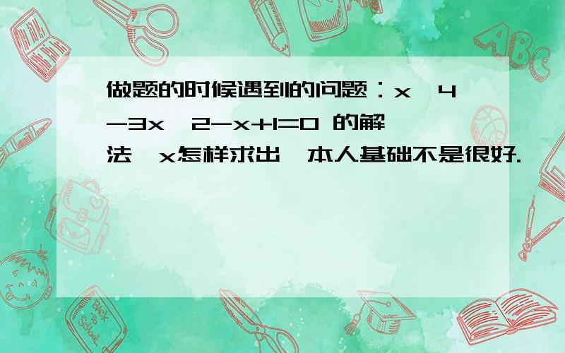 做题的时候遇到的问题：x^4-3x^2-x+1=0 的解法,x怎样求出,本人基础不是很好.