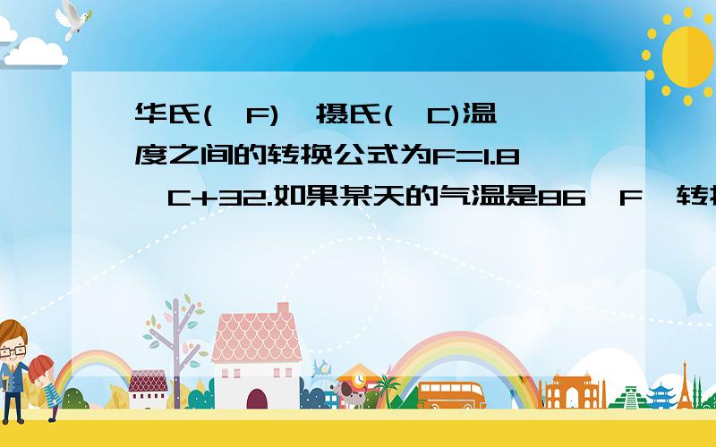 华氏(°F),摄氏(°C)温度之间的转换公式为F=1.8°C+32.如果某天的气温是86°F,转换成摄氏温度,温度就是