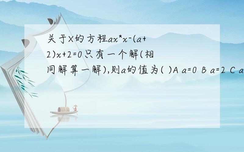 关于X的方程ax*x-(a+2)x+2=0只有一个解(相同解算一解),则a的值为( )A a=0 B a=2 C a=1 D a