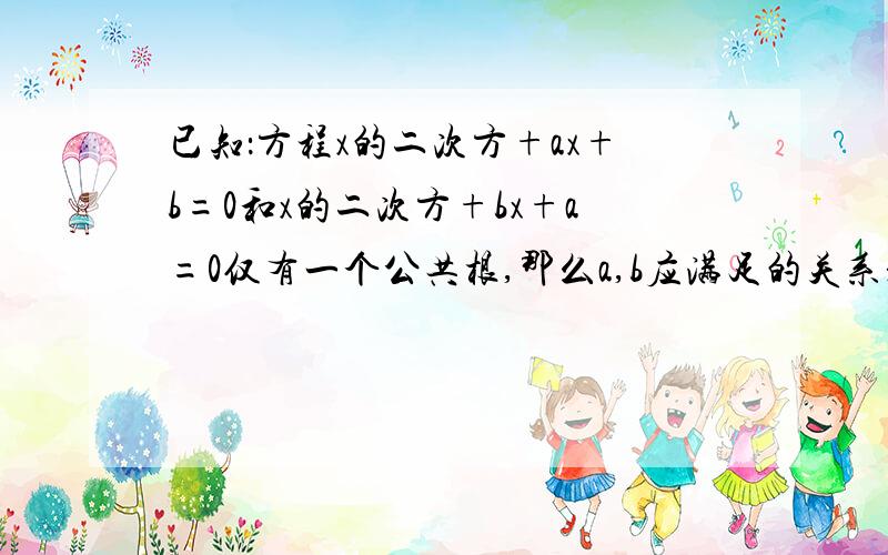 已知：方程x的二次方+ax+b=0和x的二次方+bx+a=0仅有一个公共根,那么a,b应满足的关系是