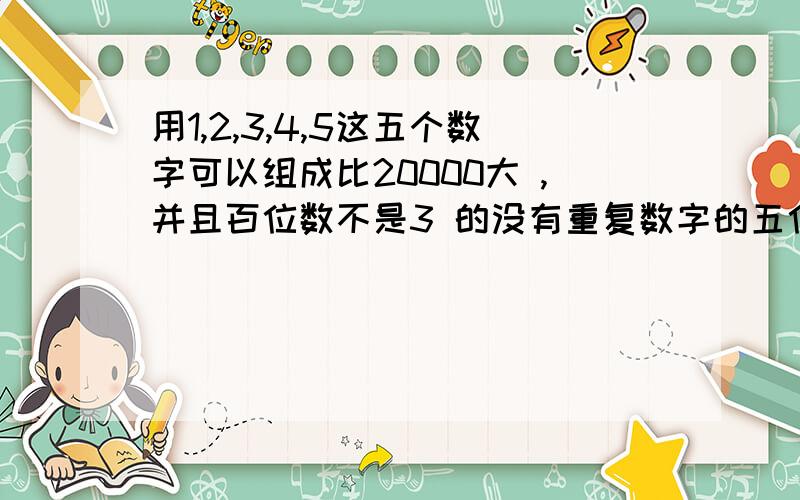 用1,2,3,4,5这五个数字可以组成比20000大 ,并且百位数不是3 的没有重复数字的五位数,满足的条件有78