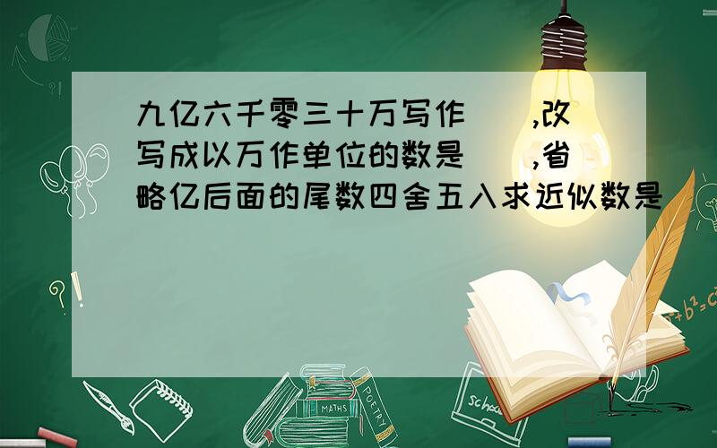 九亿六千零三十万写作（）,改写成以万作单位的数是（）,省略亿后面的尾数四舍五入求近似数是（）