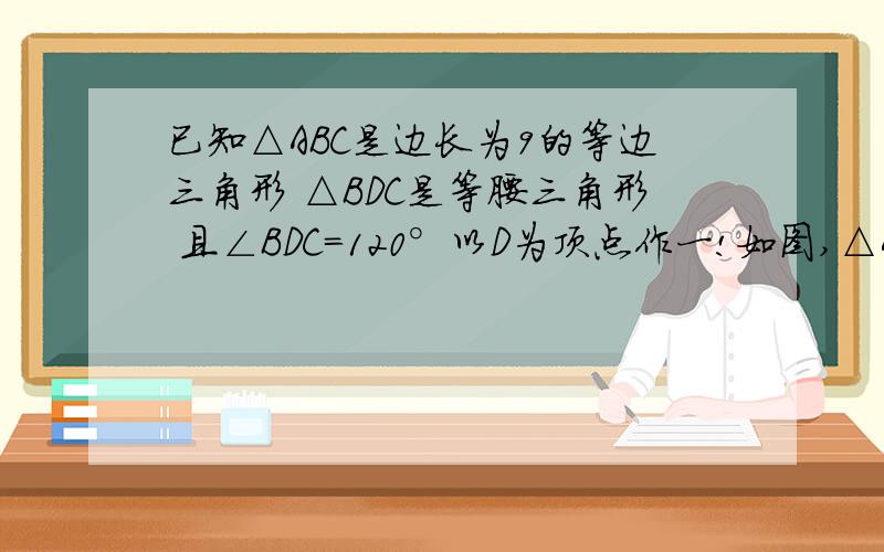 已知△ABC是边长为9的等边三角形 △BDC是等腰三角形 且∠BDC=120°以D为顶点作一!如图,△ABC是边长为3的等边三角形,△BDC是等腰三角形,且∠BDC＝120°．以D为顶点作一个60°角,使其两边分别交AB于