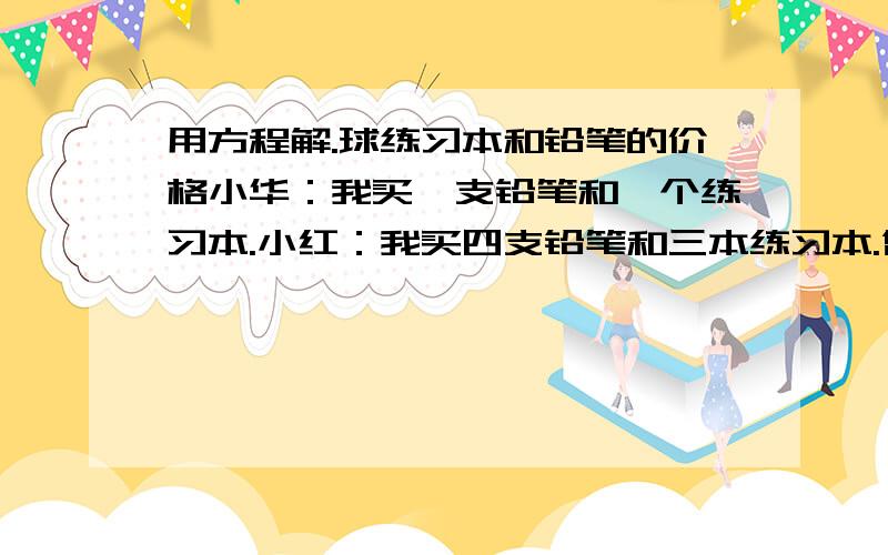 用方程解.球练习本和铅笔的价格小华：我买一支铅笔和一个练习本.小红：我买四支铅笔和三本练习本.售货员：小华,你给我一元.小红,你给我3.2元.求出铅笔和练习本的价格