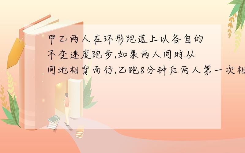 甲乙两人在环形跑道上以各自的不变速度跑步,如果两人同时从同地相背而行,乙跑8分钟后两人第一次相遇,甲一周要6分钟,乙跑一周要多少分钟?甲乙两人在环形跑道上以各自的不变速度跑步，