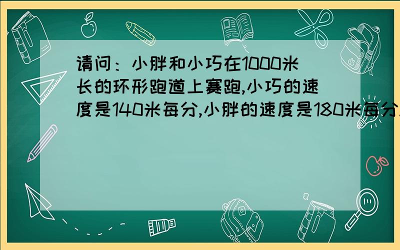 请问：小胖和小巧在1000米长的环形跑道上赛跑,小巧的速度是140米每分,小胖的速度是180米每分.如果他俩从同一地点同时相背而行,至少几分钟后可以相遇?如果他俩从同一地点同向而行,至少几