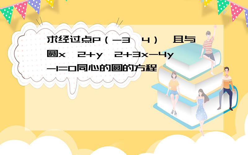 求经过点P（-3,4）,且与圆x^2+y^2+3x-4y-1=0同心的圆的方程