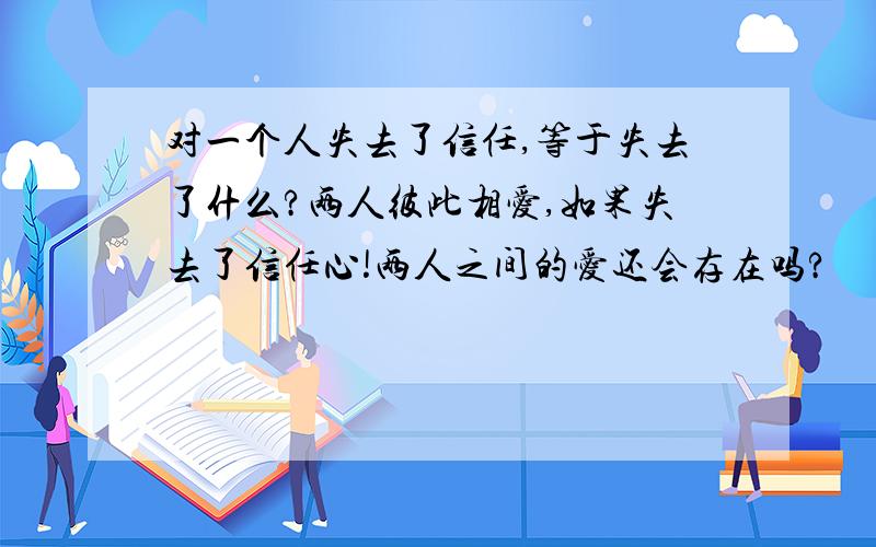 对一个人失去了信任,等于失去了什么?两人彼此相爱,如果失去了信任心!两人之间的爱还会存在吗?