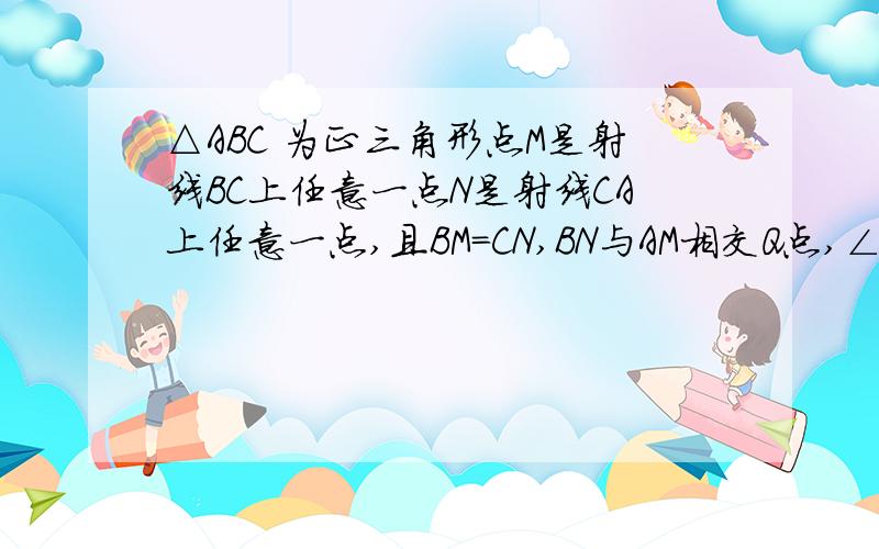 △ABC 为正三角形点M是射线BC上任意一点N是射线CA上任意一点,且BM=CN,BN与AM相交Q点,∠AQN等于多少度?