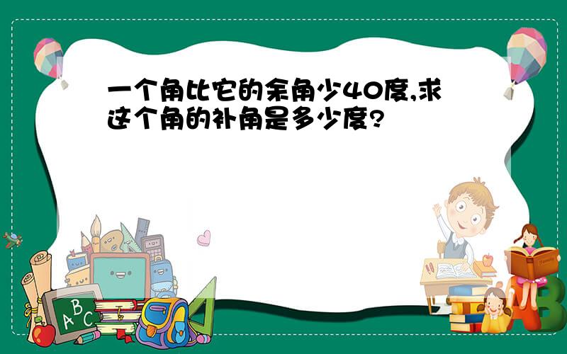 一个角比它的余角少40度,求这个角的补角是多少度?