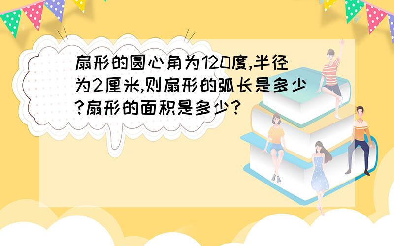 扇形的圆心角为120度,半径为2厘米,则扇形的弧长是多少?扇形的面积是多少?