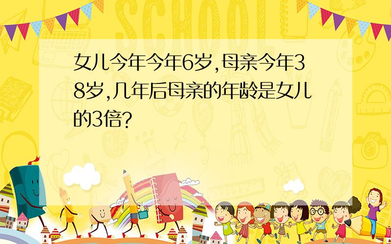 女儿今年今年6岁,母亲今年38岁,几年后母亲的年龄是女儿的3倍?