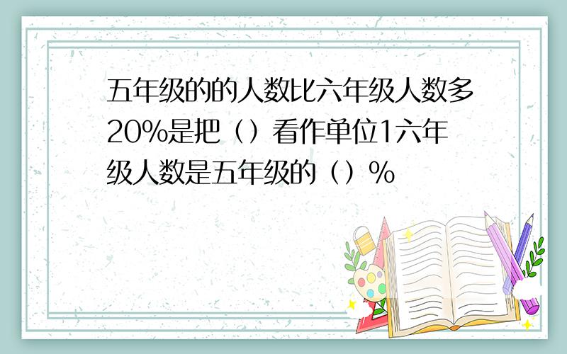 五年级的的人数比六年级人数多20%是把（）看作单位1六年级人数是五年级的（）%