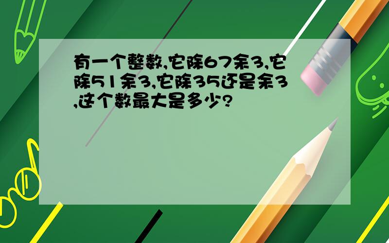 有一个整数,它除67余3,它除51余3,它除35还是余3,这个数最大是多少?