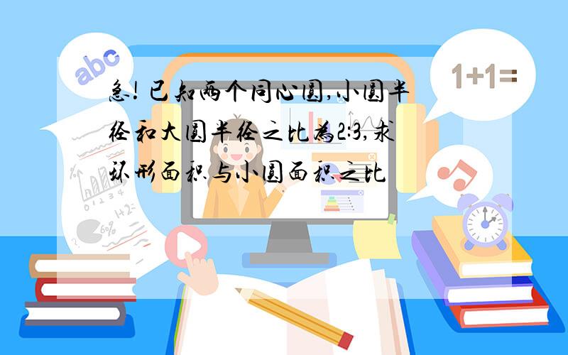 急! 已知两个同心圆,小圆半径和大圆半径之比为2:3,求环形面积与小圆面积之比