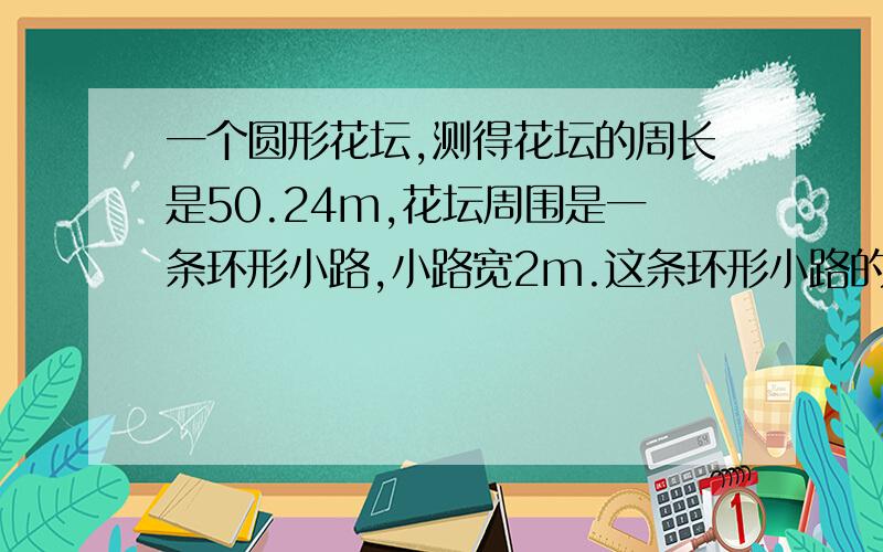 一个圆形花坛,测得花坛的周长是50.24m,花坛周围是一条环形小路,小路宽2m.这条环形小路的面积是多少?