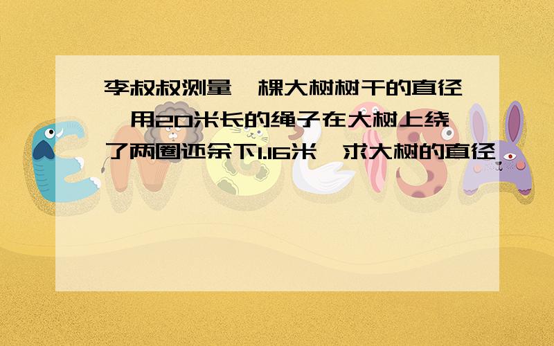 李叔叔测量一棵大树树干的直径,用20米长的绳子在大树上绕了两圈还余下1.16米,求大树的直径