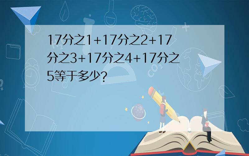 17分之1+17分之2+17分之3+17分之4+17分之5等于多少?