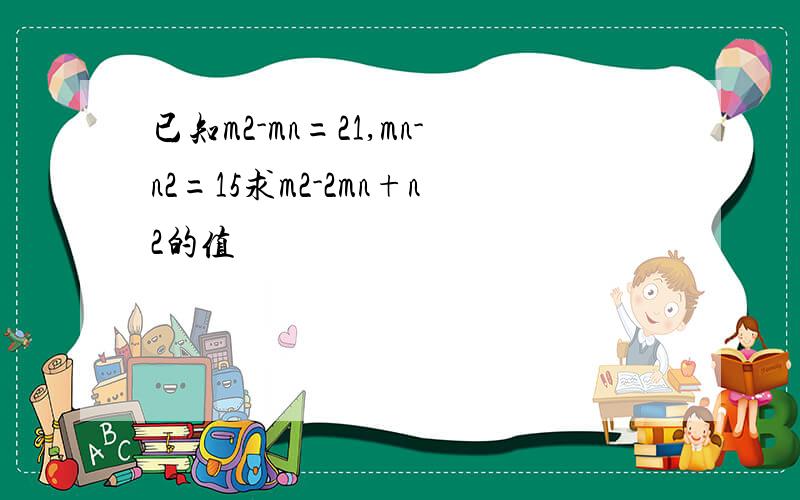 已知m2-mn=21,mn-n2=15求m2-2mn+n2的值