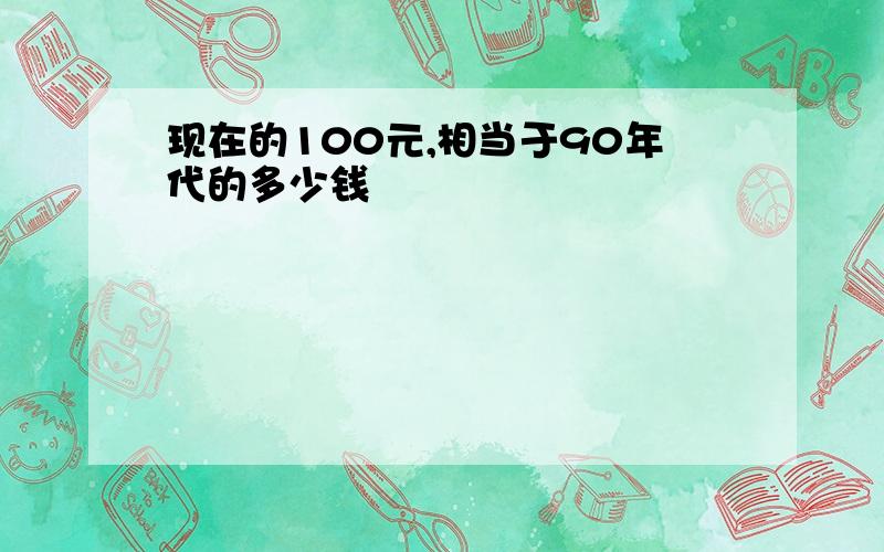 现在的100元,相当于90年代的多少钱