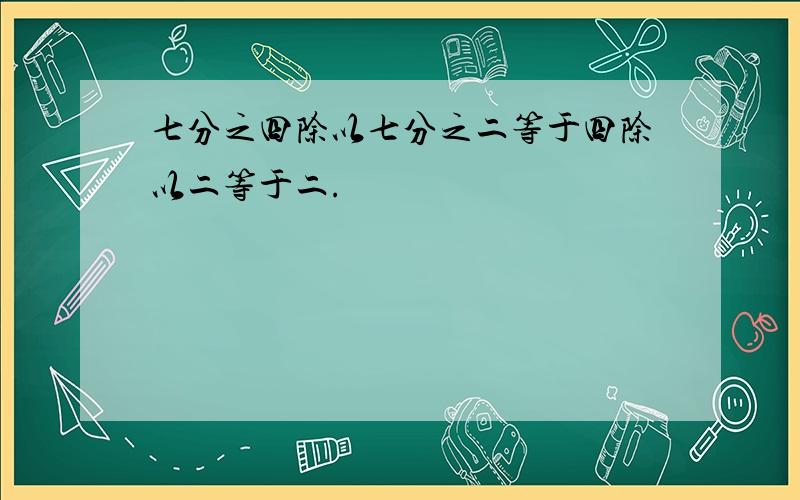 七分之四除以七分之二等于四除以二等于二.